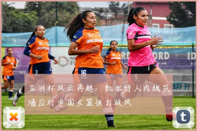 亚洲杯风云再起，凯尔特人内线筑墙应对中国女篮快打旋风