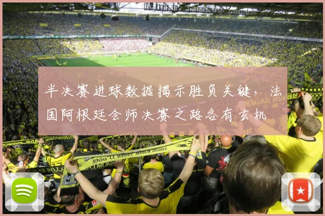 半决赛进球数据揭示胜负关键，法国阿根廷会师决赛之路各有玄机