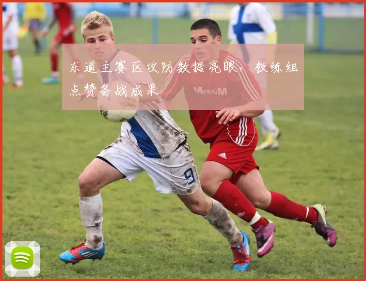 东道主赛区攻防数据亮眼，教练组点赞备战成果