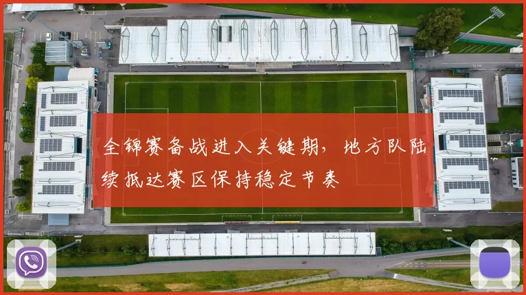 全锦赛备战进入关键期，地方队陆续抵达赛区保持稳定节奏