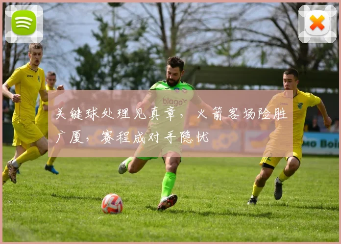 关键球处理见真章，火箭客场险胜广厦，赛程成对手隐忧