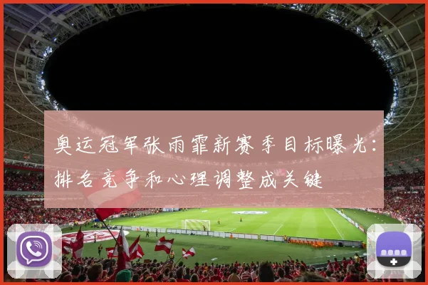奥运冠军张雨霏新赛季目标曝光：排名竞争和心理调整成关键