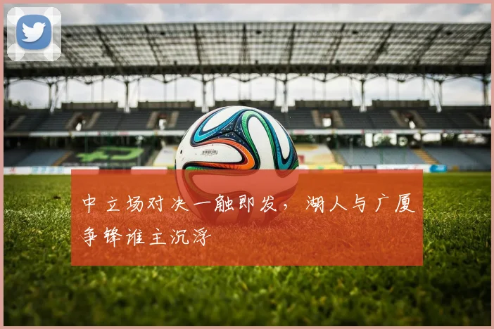 中立场对决一触即发，湖人与广厦争锋谁主沉浮
