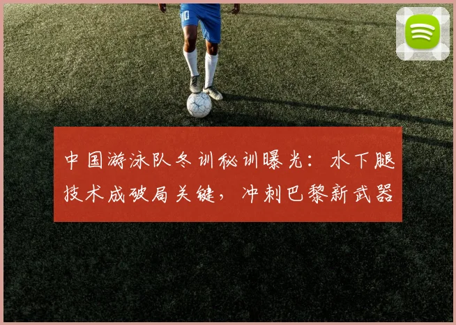 中国游泳队冬训秘训曝光：水下腿技术成破局关键，冲刺巴黎新武器