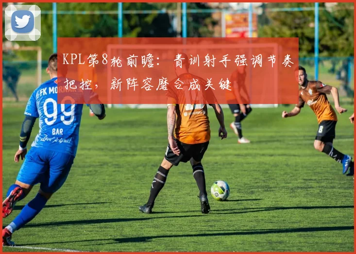 KPL第8轮前瞻：青训射手强调节奏把控，新阵容磨合成关键