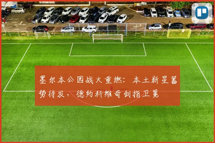 墨尔本公园战火重燃：本土新星蓄势待发，德约科维奇剑指卫冕