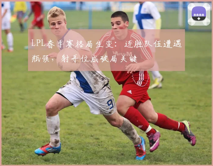 LPL春季赛格局生变：连胜队伍遭遇瓶颈，射手位成破局关键