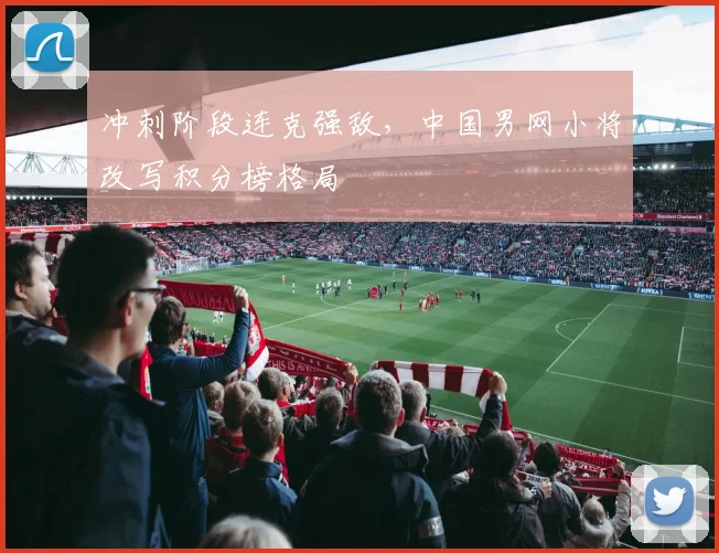 冲刺阶段连克强敌，中国男网小将改写积分榜格局