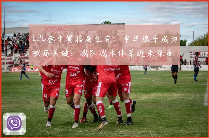 LPL春季赛格局生变：中单选手成为破局关键，战队战术体系迎来深度调整