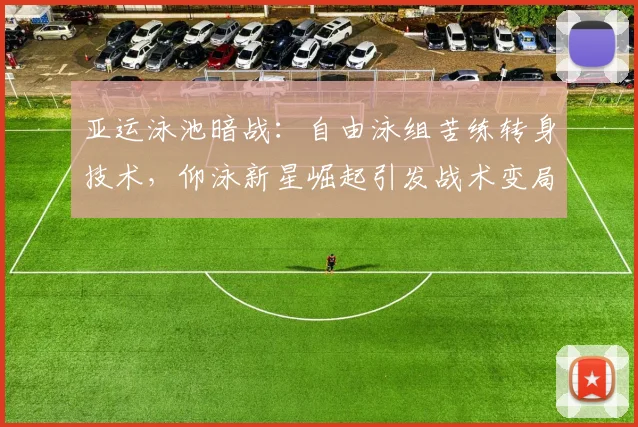亚运泳池暗战：自由泳组苦练转身技术，仰泳新星崛起引发战术变局