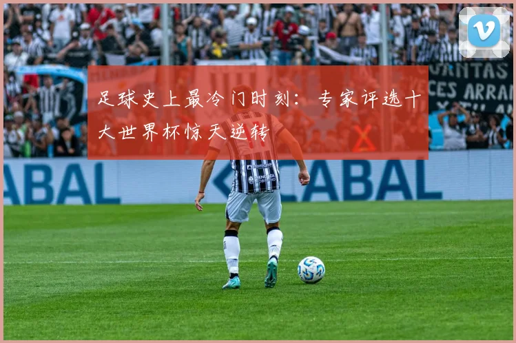 足球史上最冷门时刻：专家评选十大世界杯惊天逆转