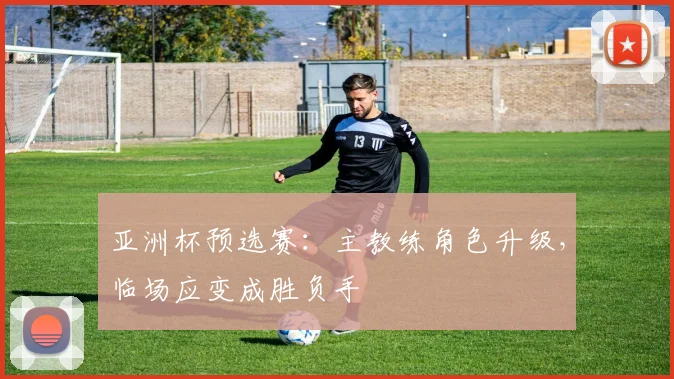 亚洲杯预选赛：主教练角色升级，临场应变成胜负手