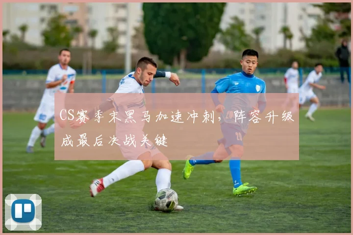 CS赛季末黑马加速冲刺，阵容升级成最后决战关键