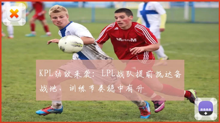 KPL劲敌来袭：LPL战队提前抵达备战地，训练节奏稳中有升