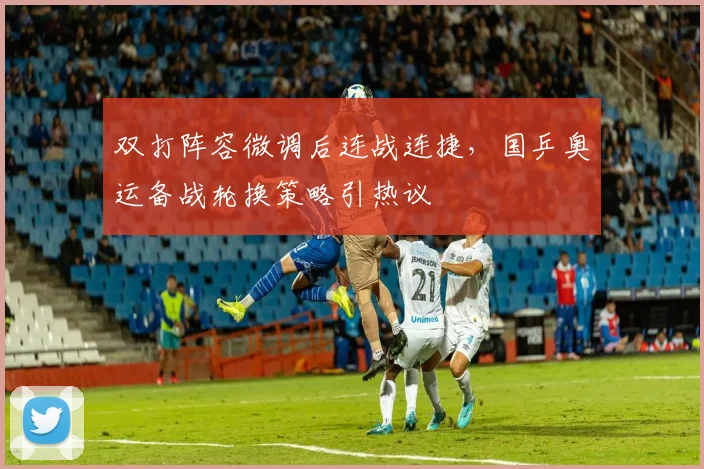 双打阵容微调后连战连捷，国乒奥运备战轮换策略引热议