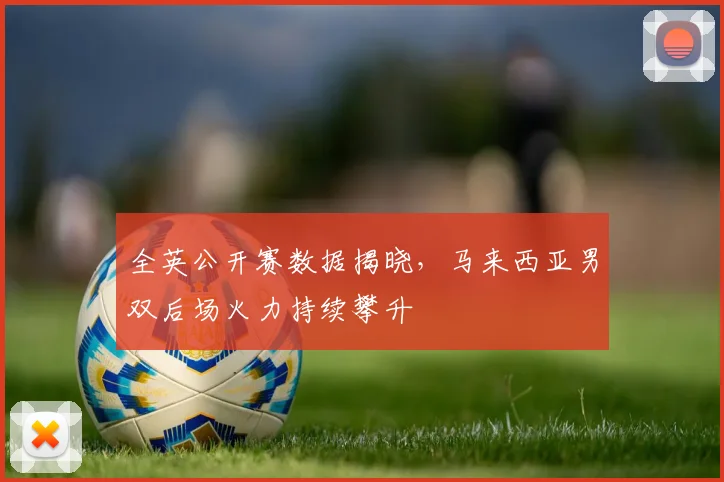 全英公开赛数据揭晓，马来西亚男双后场火力持续攀升