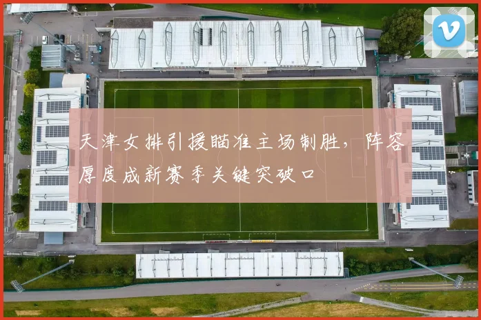 天津女排引援瞄准主场制胜，阵容厚度成新赛季关键突破口