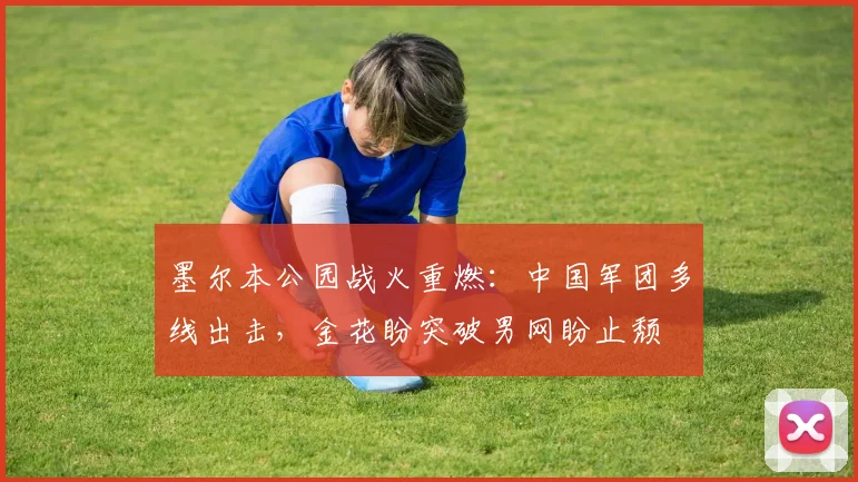 墨尔本公园战火重燃：中国军团多线出击，金花盼突破男网盼止颓