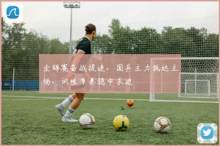 全锦赛备战提速，国乒主力抵达主场，训练节奏稳中求进