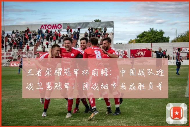 王者荣耀冠军杯前瞻：中国战队迎战卫冕冠军，团战细节或成胜负手