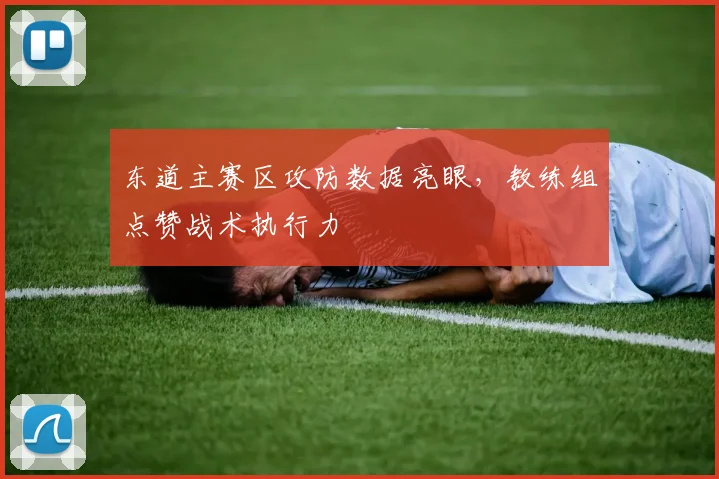 东道主赛区攻防数据亮眼，教练组点赞战术执行力