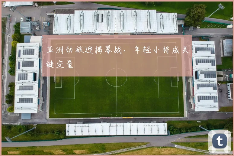 亚洲劲旅迎揭幕战，年轻小将成关键变量