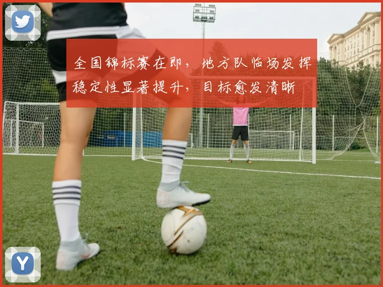 全国锦标赛在即，地方队临场发挥稳定性显著提升，目标愈发清晰