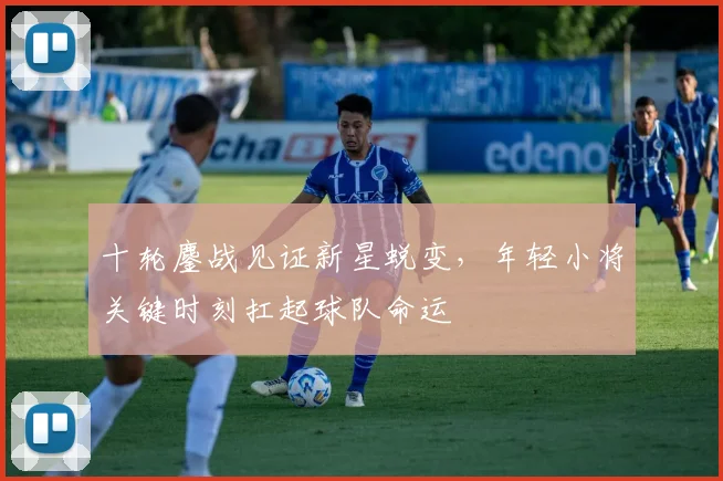 十轮鏖战见证新星蜕变，年轻小将关键时刻扛起球队命运