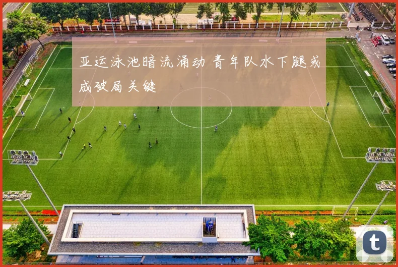 亚运泳池暗流涌动 青年队水下腿或成破局关键