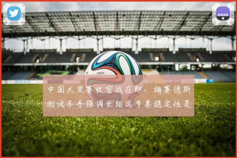 中国大奖赛收官战在即，梅赛德斯测试车手强调长距离节奏稳定性是关键