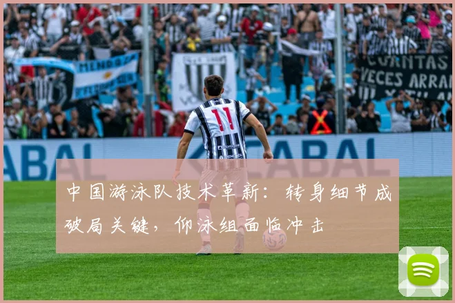 中国游泳队技术革新：转身细节成破局关键，仰泳组面临冲击